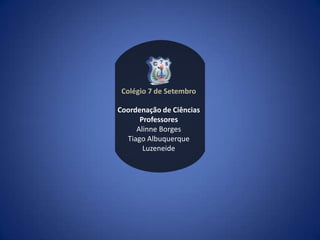 Colégio 7 de Setembro

Coordenação de Ciências
      Professores
     Alinne Borges
  Tiago Albuquerque
       Luzeneide
 