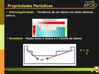 Propriedades Períódicas
 Eletronegatividade - Tendência de um átomo em atrair elétrons
para si.




 Densidade – Razão entre a massa e o volume do átomo.



                                                     d=m
                                                       V
 
