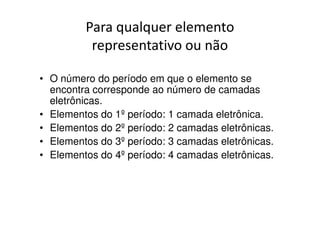 Para qualquer elemento
          representativo ou não

• O número do período em que o elemento se
  encontra corresponde ao número de camadas
  eletrônicas.
• Elementos do 1º período: 1 camada eletrônica.
• Elementos do 2º período: 2 camadas eletrônicas.
• Elementos do 3º período: 3 camadas eletrônicas.
• Elementos do 4º período: 4 camadas eletrônicas.
 