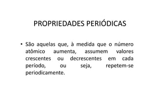 PROPRIEDADES PERIÓDICAS

• São aquelas que, à medida que o número
  atômico aumenta, assumem valores
  crescentes ou decrescentes em cada
  período,     ou     seja,    repetem-se
  periodicamente.
 