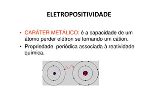 ELETROPOSITIVIDADE

• CARÁTER METÁLICO: é a capacidade de um
  átomo perder elétron se tornando um cátion.
• Propriedade periódica associada à reatividade
  química.
 