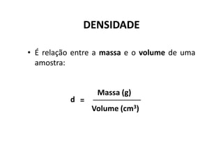 DENSIDADE

• É relação entre a massa e o volume de uma
  amostra:


                 Massa (g)
          d =
                Volume (cm3)
 