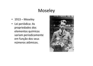 Moseley
• 1913 – Moseley
• Lei periódica: As
  propriedades dos
  elementos químicos
  variam periodicamente
  em função dos seus
  números atômicos.
 