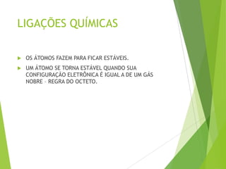 LIGAÇÕES QUÍMICAS

   OS ÁTOMOS FAZEM PARA FICAR ESTÁVEIS.
   UM ÁTOMO SE TORNA ESTÁVEL QUANDO SUA
    CONFIGURAÇÃO ELETRÔNICA É IGUAL A DE UM GÁS
    NOBRE – REGRA DO OCTETO.
 