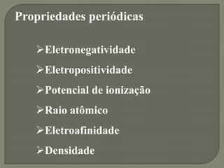 Propriedades periódicas
Eletronegatividade
Eletropositividade
Potencial de ionização
Raio atômico
Eletroafinidade
Densidade
 