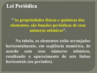 Lei Periódica
"As propriedades físicas e químicas dos
elementos, são funções periódicas de seus
números atômicos".
Na tabe...