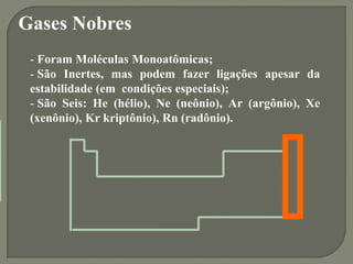 - Foram Moléculas Monoatômicas;
- São Inertes, mas podem fazer ligações apesar da
estabilidade (em condições especiais);
-...