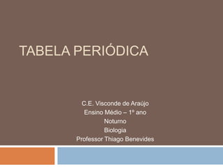 TABELA PERIÓDICA
C.E. Visconde de Araújo
Ensino Médio – 1º ano
Noturno
Biologia
Professor Thiago Benevides
 