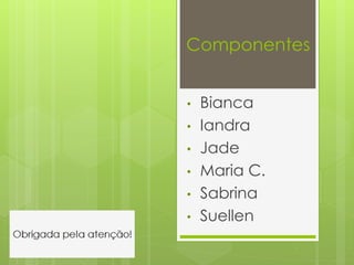 Componentes
• Bianca
• Iandra
• Jade
• Maria C.
• Sabrina
• Suellen
 