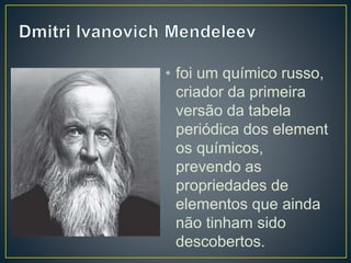 • foi um químico russo, 
criador da primeira 
versão da tabela 
periódica dos element 
os químicos, 
prevendo as 
propriedades de 
elementos que ainda 
não tinham sido 
descobertos. 
 