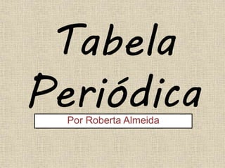 Tabela
PeriódicaPor Roberta Almeida
 