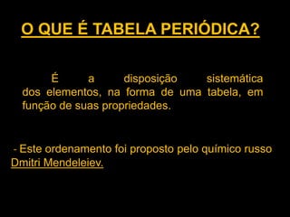 O QUE É TABELA PERIÓDICA?
É
a
disposição
sistemática
dos elementos, na forma de uma tabela, em
função de suas propriedades.

- Este ordenamento foi proposto pelo químico russo
Dmitri Mendeleiev.

 