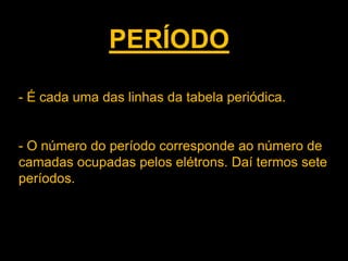 PERÍODO
- É cada uma das linhas da tabela periódica.

- O número do período corresponde ao número de
camadas ocupadas pelos elétrons. Daí termos sete
períodos.

 
