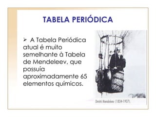TABELA PERIÓDICA

 A Tabela Periódica
atual é muito
semelhante à Tabela
de Mendeleev, que
possuía
aproximadamente 65
elementos químicos.
 