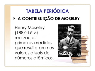 TABELA PERIÓDICA
 A CONTRIBUIÇÃO DE MOSELEY

Henry Moseley
(1887-1915)
realizou as
primeiras medidas
que resultaram nos
valores atuais de
números atômicos.
 