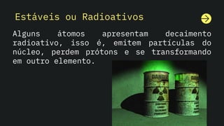 Estáveis ou Radioativos
Alguns átomos apresentam decaimento
radioativo, isso é, emitem partículas do
núcleo, perdem prótons e se transformando
em outro elemento.
 
