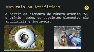 Naturais ou Artificiais
A partir do elemento de número atômico 92,
o Urânio, todos os seguintes elementos são
artificiais e instáveis.
 