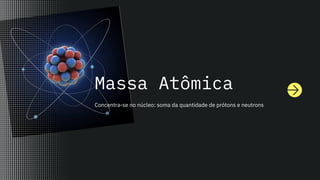 Massa Atômica
Concentra-se no núcleo: soma da quantidade de prótons e neutrons
 