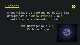 Prótons
A quantidade de prótons no núcleo irá
determinar o número atômico Z que
identifica cada elemento químico.
ex: Hidrogênio Z = 1
Carbono Z = 6
 