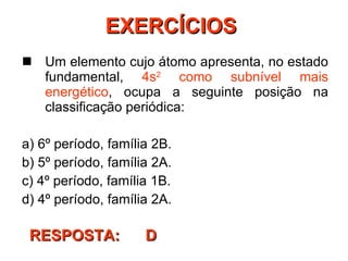 EXERCÍCIOS  Um elemento cujo átomo apresenta, no estado fundamental,  4s 2  como subnível mais energético , ocupa a seguinte posição na classificação periódica: a) 6º período, família 2B. b) 5º período, família 2A. c) 4º período, família 1B. d) 4º período, família 2A. RESPOSTA:  D 