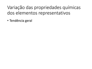 Variação das propriedades químicas
dos elementos representativos
• Tendência geral
 