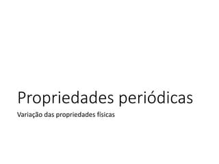 Propriedades periódicas
Variação das propriedades físicas
 