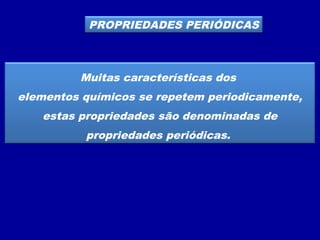PROPRIEDADES PERIÓDICAS
Muitas características dos
elementos químicos se repetem periodicamente,
estas propriedades são denominadas de
propriedades periódicas.
 