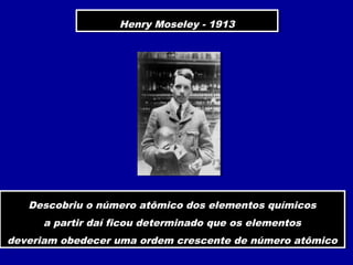 Henry Moseley - 1913Henry Moseley - 1913
Descobriu o número atômico dos elementos químicos
a partir daí ficou determinado que os elementos
deveriam obedecer uma ordem crescente de número atômico
Descobriu o número atômico dos elementos químicos
a partir daí ficou determinado que os elementos
deveriam obedecer uma ordem crescente de número atômico
 