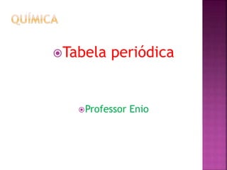 Tabela periódica
Professor Enio
 