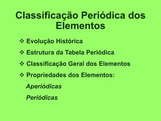 Classificação Periódica dos
Elementos
 Evolução Histórica
 Estrutura da Tabela Periódica
 Classificação Geral dos Elementos
 Propriedades dos Elementos:
Aperiódicas
Periódicas
 