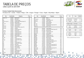 TABELA DE PREÇOS
válida a partir de abril 2009

Premiere Futebol Clube Internacional
Veiculação EUA + Canadá + Trinidad e Tobago + Chile + Uruguai + Portugal + França + Angola + Moçambique + Nigéria

                                                                                                                                                                                                                        Fuso
        Dia          Hora Brasília             Programa
                                                  g                    Preço
                                                                          ç                   Dia          Hora Brasília             Programa
                                                                                                                                        g                    Preço
                                                                                                                                                                ç                   País               Cidade
                                                                                                                                                                                                                       Horário
seg, qui, sex           8:00 AM      Bola Na Rede                        100          sex                     1:30 AM      Arena                               330
ter                      8:00 AM     Bola Direta                         100          ter, qui, sex           2:00 AM      Bola Direta                         330            Estados Unidos        Los Angeles*         -4h
qua                      8:00 AM     Sessão Intergol                     100          seg a sex               2:30 AM      Futebol (Game VT)                   450            Estados Unidos          New York*          -1h
seg, ter, qui, sex      8:30 AM      Futebol (Same Week Game VT)         100          seg a sex               4:30 AM      SporTV News                         345                Canadá               Ottawa*           -1h
seg                     10:30 AM     Bola Na Rede                        100          seg                     5:00 AM      Sessão Intergol                     330
ter a sex               10:30 AM     Futebol (Game VT)                   100          ter a sex               5:00 AM      Bola Na Rede                        330           Trinidad e Tobago      Port of Spain        -1h
seg                     11:00 AM     Troca de Passes                     100          ter a sex               5:30 AM      Futebol (Same Day Game VT)          210
seg a sex               12:30 PM     Bola Na Rede                        100          seg a sex               7:30 AM      SporTV News                         100                 Chile              Santiago           -1h
seg a sex                1:00 PM     Futebol (Decisive Game VT)          100                                                                                                      Uruguai            Montevidéu          +0h
seg a sex                3:00 PM     Redação                             100          sab e dom                8:00 AM     Contra-Ataque                       100
ter                      3:30 PM     Futebol (Game VT)                   210          sab e dom               8:30 AM      Futebol (Same Week Game VT)         100                Portugal              Lisboa           +3h
seg, qui                 4:00 PM     Resumo PFC                          210          sab e dom               10:30 AM     Bola Na Rede                        100                 França               Paris            +4h
qua, sex                 4:00 PM     Futebol (Game VT)                   210          sab e dom               11:00 AM     Futebol (Game VT)                   100
ter, qui                 5:30 PM     Futebol (Game VT)                   210          sab e dom               1:00 PM      Contra Ataque
                                                                                                                           Contra-Ataque                       100                 Angola              Luanda            +4h
                                                                                                                                                                                                                          4h
seg, sex                 6:00 PM     Futebol (Game VT)                   210          sábado                  1:30 PM      Resumo PFC                          100              Moçambique             Maputo            +5h
qua                      6:00 PM     Bola Na Rede                        210          domingo                  1:30 PM     Futebol (Game VT)                   100                 Nigéria              Abuja            +4h
qua                      6:30 PM     Futebol (LIVE Game)                 450          sábado                  3:30 PM      Futebol (LIVE Game)                 600
ter, qui                7:30 PM      Arena                               330          domingo                 3:30 PM      Bola Na Rede                        210          * Diferença considerando horário de verão local
seg                      8:00 PM     Futebol (Game VT)                   450          domingo                 4:00 PM      Contra-Ataque                       210
ter, qui                 8:00 PM     Futebol (LIVE Game)                 600          domingo                 4:30 PM      Futebol (LIVE Game)                 600
sex                     8:00 PM      Arena                               330          sábado                  6:00 PM      Futebol (Same Day Game VT)
                                                                                                                                   (       y        )          450
sex                      8:30 PM     Futebol (Game VT)                   450          domingo                 7:00 PM      Futebol (LIVE Game)                 600
qua                      9:30 PM     Futebol (LIVE Game)                 600          sábado                   8:00 PM     Contra-Ataque                       330
seg                     10:00 PM     Bola Direta                         330          sábado                   8:30 PM     Futebol (Same Day Game VT)          450
seg                     10:30 PM     Futebol (Game VT)                   450          domingo                 9:00 PM      Futebol (Same Day Game VT)          450
sex                     10:30 PM     Bola Na Rede                        330          sábado                  10:30 PM     Contra-Ataque                       330
sex                     11:00 PM     Sessão Intergol                     330          sab e dom               11:00 PM     Futebol (Same Day Game VT)          450
ter, qui                11:30 PM     Arena                               330          sab e dom               1:00 AM      Troca de Passes                     330
ter                     12:00 AM     Futebol (Game VT)                   450          sábado                  2:30 AM      Resumo PFC                          330
qui                     12:00 AM     Bola Na Rede                        330          domingo                  2:30 AM     Futebol (Same Day Game VT)          450
seg, qui                12:30 AM     Resumo PFC                          330          sab e dom                4:30 AM     Futebol (Same Day Game VT)          210
qua                     12:30 AM     Futebol (Game VT)                   450          sab e dom               6:30 AM      Troca de Passes                     100
base: programação dezembro/08                                      Valores em Reais   base: programação dezembro/08                                      Valores em Reais
 