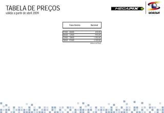 TABELA DE PREÇOS
válida a partir de abril 2009


                                       Faixa Horária   Nacional


                                01h00 - 06h00                 430,00
                                                              430 00
                                06h00 - 12h00                 970,00
                                12h00 - 18h00               1.350,00
                                18h00 - 01h00               3.100,00
                                                       Valores em Reais
 