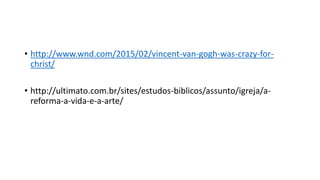 • http://www.wnd.com/2015/02/vincent-van-gogh-was-crazy-for-
christ/
• http://ultimato.com.br/sites/estudos-biblicos/assunto/igreja/a-
reforma-a-vida-e-a-arte/
 