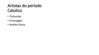 Artistas do período
Catolico
• Tintoretto
• Caravaggio
• Andréa Pozzo
 