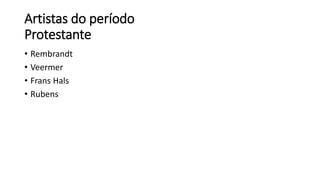 Artistas do período
Protestante
• Rembrandt
• Veermer
• Frans Hals
• Rubens
 
