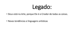 Legado:
• Deus está na Arte, porque Ele é o Criador de todas as coisas.
• Novas tendências e linguagens artísticas
 