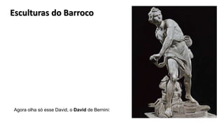 Agora olha só esse David, o David de Bernini:
Esculturas do Barroco
 