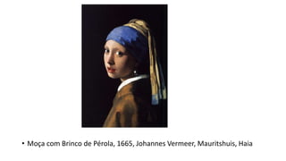 • Moça com Brinco de Pérola, 1665, Johannes Vermeer, Mauritshuis, Haia
 