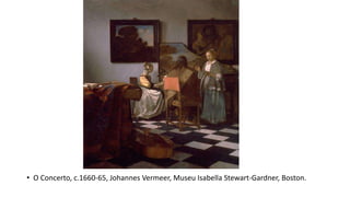 • O Concerto, c.1660-65, Johannes Vermeer, Museu Isabella Stewart-Gardner, Boston.
 