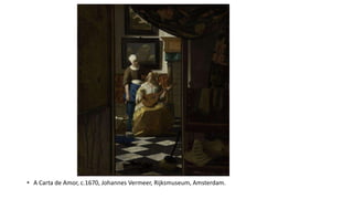 • A Carta de Amor, c.1670, Johannes Vermeer, Rijksmuseum, Amsterdam.
 