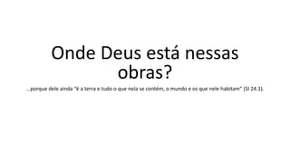 Onde Deus está nessas
obras?
...porque dele ainda “é a terra e tudo o que nela se contém, o mundo e os que nele habitam” (Sl 24.1).
 