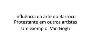 Influência da arte do Barroco
Protestante em outros artistas
Um exemplo: Van Gogh
 