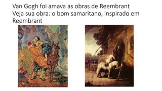 Van Gogh foi amava as obras de Reembrant
Veja sua obra: o bom samaritano, inspirado em
Reembrant
 
