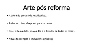 Arte pós reforma
• A arte não precisa de justificativa...
• Todas as coisas são puras para os puros...
• Deus está na Arte, porque Ele é o Criador de todas as coisas.
• Novas tendências e linguagens artísticas
 
