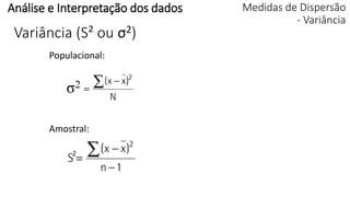 Variância (S² ou σ2)
Populacional:
Amostral:
Análise e Interpretação dos dados
σ2
Medidas de Dispersão
- Variância
 