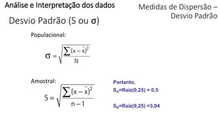 Medidas de Dispersão –
Desvio Padrão
Populacional:
Amostral:
Análise e Interpretação dos dados
σ
Desvio Padrão (S ou σ)
 