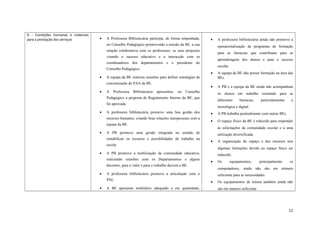 D - Condições humanas e materiais
para a prestação dos serviços • A Professora Bibliotecária participa, de forma empenhada,
no Conselho Pedagógico promovendo a missão da BE, a sua
relação colaborativa com os professores, os seus projectos
visando o sucesso educativo e a interacção com os
coordenadores dos departamentos e o presidente do
Conselho Pedagógico.
• A equipa da BE realizou reuniões para definir estratégias de
concretização do PAA da BE.
• A Professora Bibliotecária apresentou, no Conselho
Pedagógico a proposta de Regulamento Interno da BE, que
foi aprovada.
• A professora bibliotecária promove uma boa gestão dos
recursos humanos, criando boas relações interpessoais com a
equipa da BE.
• A PB promove uma gestão integrada no sentido de
rentabilizar os recursos e possibilidades de trabalho na
escola.
• A PB promove a mobilização da comunidade educativa,
realizando reuniões com os Departamentos e alguns
docentes, para o valor e para o trabalho da/com a BE.
• A professora bibliotecária promove a articulação com o
PNL.
• A BE apresenta mobiliário adequado e em quantidade,
• A professora bibliotecária ainda não promove a
operacionalização de programas de formação
para as literacias que contribuam para as
aprendizagens dos alunos e para o sucesso
escolar.
• A equipa da BE não possui formação na área das
BEs.
• A PB e a equipa da BE ainda não acompanham
os alunos em trabalho orientado para as
diferentes literacias, particularmente a
tecnológica e digital.
• A PB trabalha pontualmente com outras BEs.
• O espaço físico da BE é reduzido para responder
às solicitações da comunidade escolar e a uma
utilização diversificada.
• A organização do espaço e dos recursos tem
algumas limitações devido ao espaço físico ser
reduzido.
• Os equipamentos, principalmente os
computadores, ainda não são em número
suficiente para as necessidades.
• Os equipamentos de leitura também ainda não
são em número suficiente
11
 