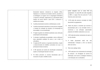 documental impresso: retiraram-se as etiquetas velhas,
limparam-se os números de inventário anterior, procedeu-se
à carimbagem e ao registo, fez-se a etiquetagem informática
e respectiva colocação, organizaram-se os documentos pelas
estantes em acesso directo e pela CDU e colocou-se a
sinalética nas estantes.
• A política documental encontra-se definida para a escola.
• A política documental materializa-se num processo integrado
e contínuo de avaliação da colecção, na inventariação de
necessidades e na sua actualização.
• O órgão de gestão tem atribuído anualmente uma verba para
actualização da documentação.
• A colecção é equilibrada em quantidade e entre as diferentes
áreas, garantindo condições de acesso e uso a todos os
utilizadores.
• A equipa da BE incentiva a requisição domiciliária, visando
o desenvolvimento de trabalhos curriculares em casa e a
promoção da leitura recreativa.
• A BE apresenta um sistema de classificação normalizado,
usando a Classificação Decimal Universal.
• Os alunos procuram os recursos documentais para se
recrearem e/ou para o trabalho escolar.
gestão integrada com as outras BEs do
agrupamento. As outras BEs não estão integradas
na RBE e o espaço físico da escola do 1º ciclo
funciona como sala de aula.
• A BE ainda não promove circulação do fundo
documental no agrupamento.
• Ainda são poucos os docentes que recorrem à
documentação para a sua actividade lectiva e
incentivam a sua utilização, apresentando
propostas de trabalho conducentes ao seu uso.
• A BE ainda não produz instrumentos de apoio ao
uso da colecção.
• O fundo documental ainda não está
informatizado. Começará a sê-lo no decorrer
deste ano lectivo.
• Não existe catálogo online.
• A BE ainda não criou instrumentos de promoção
da colecção e de divulgação de recursos de
informação, nem recorre a estratégias formativas
e de interacção com os utilizadores.
13
 
