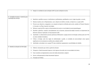 • Integrar os resultados da auto-avaliação da BE na auto-avaliação da escola.
D - Condições humanas e materiais para
a prestação dos serviços
• Identificar e partilhar sucessos e insuficiências e problemáticas, partilhando-as com o órgão de gestão e a escola.
• Realizar reuniões com os Departamentos, com o objectivo de definir a missão, os objectivos e a acção da BE.
• Precisar esses objectivos, integrando-os no conjunto de objectivos definidos pela escola, contidos no Projecto Educativo
e Curricular e no Plano Anual de Actividades.
• Reforçar a acção da BE no apoio ao funcionamento da escola e às actividades de ensino/aprendizagem.
• Desenhar e planificar, conjunta e articuladamente com os docentes, projectos/actividades inerentes ao cumprimento dos
diferentes domínios implicados no funcionamento da BE.
• Aprofundar os conhecimentos pessoais (professora bibliotecária e equipa) através de formação contínua junto de CFAE
ou outras entidades formadoras.
• Utilizar e divulgar, junto dos órgãos de administração e gestão, os resultados da auto-avaliação como registos
significativos do investimento na melhoria das condições da BE.
• Aprofundar a articulação com a equipa PTE para rentabilizar equipamentos e possibilidades de trabalho.
D - Gestão da colecção/ da informação
• Elaborar o documento que oriente a gestão da colecção.
• Enriquecer o fundo documental impresso e não impresso de acordo com as necessidades dos alunos.
• Fazer consultas aos departamentos acerca dos fundos documentais a adquirir.
• Iniciar a informatização do fundo documental impresso.
• Formação em Porbase.
18
 