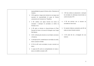 responsabilidade do grupo de História sobre o Património da
Amadora.
• A BE organizou e integra neste momento no seu espaço uma
exposição da responsabilidade do grupo de História
comemorativa do Centenário da 1ª República.
• A BE colabora com alguns docentes das turmas na
concepção e realização de actividades no âmbito da
formação cívica.
• A BE apoia os docentes no desenvolvimento do Plano
Nacional da Leitura e do ensino do Português como Língua
Não Materna.
• A BE é utilizada pelos docentes em actividades curriculares
e formativas.
• A utilização da BE é rentabilizada em actividades de estudo,
leitura e pesquisa orientada.
• O PAA da BE inclui actividades de apoio curricular aos
alunos.
• A equipa da BE auxilia no acompanhamento de turmas e
alunos em trabalho orientado na BE.
• A BE não colabora no planeamento e realização
de actividades de substituição desenvolvidas no
contexto do plano OTE.
• A BE não participa com os docentes em
actividades de sala de aula.
• Os materiais didácticos produzidos pela BE são
ainda em número bastante reduzido.
• A BE ainda não faz a divulgação dos seus
materiais.
3
 